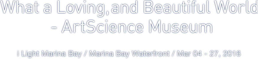 What a Loving,and Beautiful World -ArtScience Museum i Light Marina Bay / Marina Bay Waterfront / Mar 04 - 27, 2016 